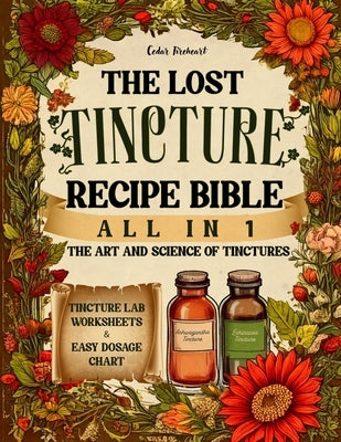 The Lost Tincture Recipe Bible [All in 1]: A-Z Collection to DIY Herbal Remedies for Common Ailments. With Cold Extraction, Maceration Tips, and Dosag by Fireheart, Cedar