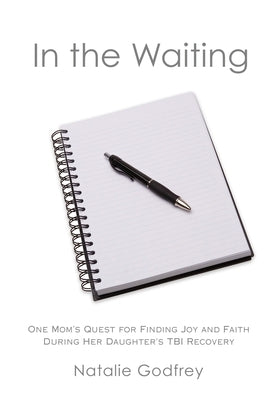 In the Waiting: One Mom's Quest for Finding Joy and Faith During Her Daughter's TBI Recovery by Godfrey, Natalie