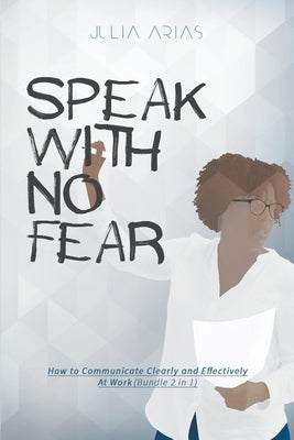 Speak With No Fear: How to Communicate Clearly and Effectively at Work (Bundle 2 in 1) by Arias, Julia