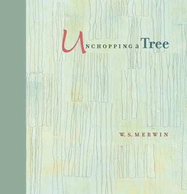 Unchopping a Tree: An Intimate, Beautifully Illustrated Gift Edition of Poet Laureate W. S. Merwin's Wondrous Story about How to Resurrec by Merwin, W. S.