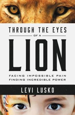 Through the Eyes of a Lion: Facing Impossible Pain, Finding Incredible Power by Lusko, Levi