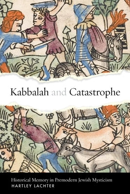 Kabbalah and Catastrophe: Historical Memory in Premodern Jewish Mysticism by Lachter, Hartley