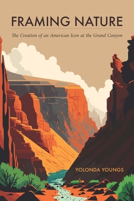 Framing Nature: The Creation of an American Icon at the Grand Canyon by Youngs, Yolonda