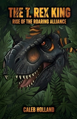 The T. Rex King - Rise of the Roaring Alliance by Holland, Caleb