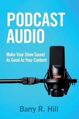 Podcast Audio: Make Your Show Sound As Good As Your Content by Hill, Barry R.