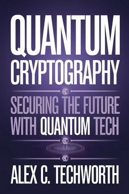 Quantum Cryptography: Securing the Future with Quantum Tech by Techworth, Alex C.