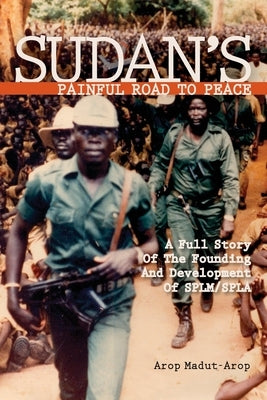 Sudan's Painful Road To Peace: A Full Story of the Founding and Development of SPLM/SPLA by Madut-Arop, Arop