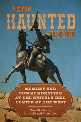 The Haunted West: Memory and Commemoration at the Buffalo Bill Center of the West by Dickinson, Greg