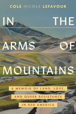 In the Arms of Mountains: A Memoir of Land, Love, and Queer Resistance in Red America by Lefavour, Cole Nicole