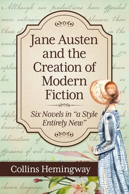 Jane Austen and the Creation of Modern Fiction: Six Novels in "a Style Entirely New" by Hemingway, Collins