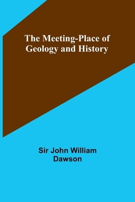 The Meeting-Place of Geology and History by John William Dawson