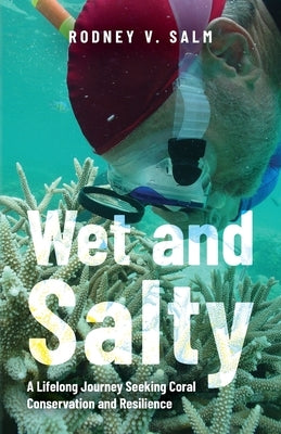 Wet and Salty: A Lifelong Journey Seeking Coral Conservation and Resilience by Salm, Rodney V.