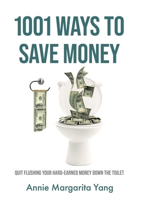 1001 Ways to Save Money: Quit Flushing Your Hard-Earned Money Down the Toilet by Yang, Annie Margarita