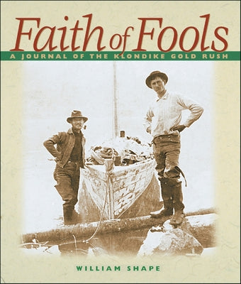 Faith of Fools: A Journal of the Klondike Gold Rush by Shape, William