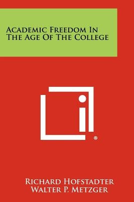 Academic Freedom In The Age Of The College by Hofstadter, Richard