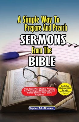 A Simple Way to Prepare and Preach Sermons from the Bible: Tried, Tested and effective principles for preparing and preaching sound biblical sermons f by Adu-Boahen, Stephen