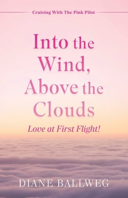 Into the Wind, Above the Clouds: Love at First Flight! by Ballweg, Diane