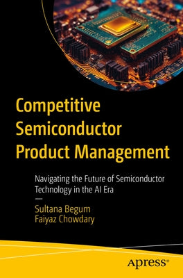 Competitive Semiconductor Product Management: Navigating the Future of Semiconductor Technology in the AI Era by Begum, Sultana