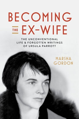 Becoming the Ex-Wife: The Unconventional Life and Forgotten Writings of Ursula Parrott by Gordon, Marsha
