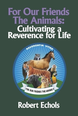 For Our Friends the Animals: Cultivating a Reverence for Life by Echols, Robert