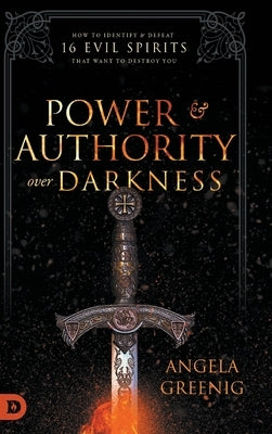 Power and Authority Over Darkness: How to Identify and Defeat 16 Evil Spirits that Want to Destroy You by Greenig, Angela