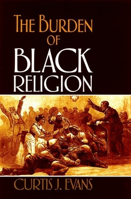 The Burden of Black Religion by Evans, Curtis J.