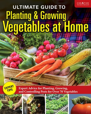 Ultimate Guide to Planting and Growing Vegetables at Home: Expert Advice for Planting, Growing, and Controlling Pests for Over 70 Vegetables by Editors of Creative Homeowner