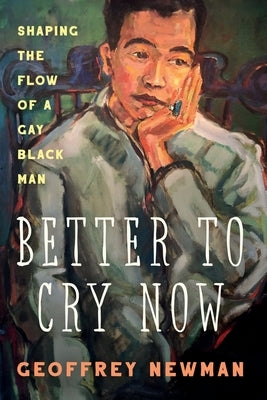 Better To Cry Now: Shaping the Flow of a Gay Black Man by Newman, Geoffrey