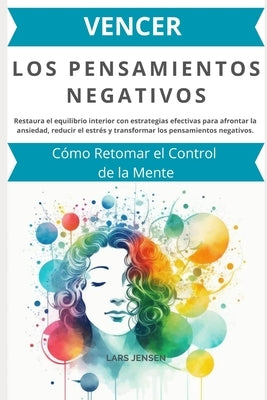 Vencer los Pensamientos Negativos: C?mo Retomar el Control de la Mente: Restaura el equilibrio interior con estrategias efectivas para afrontar la ans by Jensen, Lars