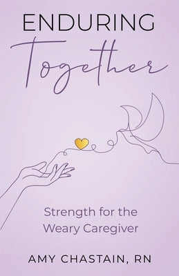 Enduring Together: Strength for the Weary Caregiver by Chastain, Amy