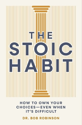 The Stoic Habit: How to Own Your Choices---Even When It's Difficult by Robinson, Bob