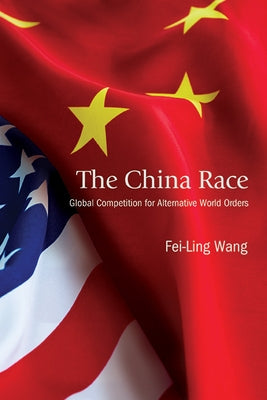 The China Race: Global Competition for Alternative World Orders by Wang, Fei-Ling