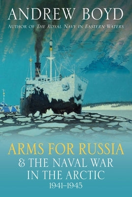 Arms for Russia and the Naval War in the Arctic, 1941-1945 by Boyd, Andrew