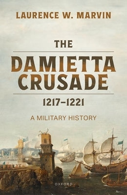 The Damietta Crusade, 1217-1221: A Military History by Marvin, Laurence W.