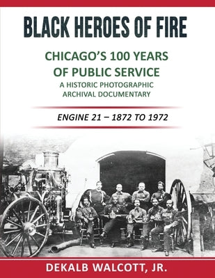 Black Heroes of Fire - Chicago's 100 Years of Public Service: A Historical Photographic Archival Documentary (Engine 21 - 1872 to 1972) by Walcott, Dekalb E.