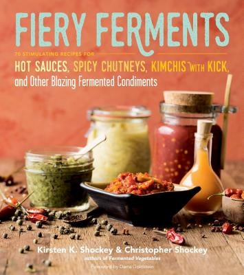 Fiery Ferments: 70 Stimulating Recipes for Hot Sauces, Spicy Chutneys, Kimchis with Kick, and Other Blazing Fermented Condiments by Shockey, Kirsten K.