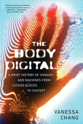 The Body Digital: A Brief History of Humans and Machines from Cuckoo Clocks to ChatGPT by Chang, Vanessa