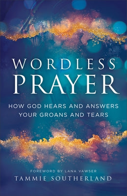 Wordless Prayer: How God Hears and Answers Your Groans and Tears by Southerland, Tammie
