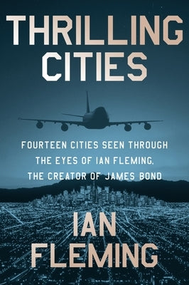 Thrilling Cities: Fourteen Cities Seen Through the Eyes of Ian Fleming, the Creator of James Bond by Fleming, Ian