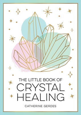 The Little Book of Crystal Healing: A Beginner's Guide to Harnessing the Healing Power of Crystals by Gerdes, Catherine