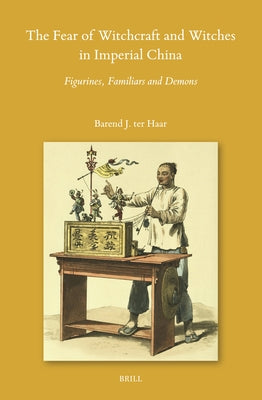 The Fear of Witchcraft and Witches in Imperial China: Figurines, Familiars and Demons by Ter Haar, Barend