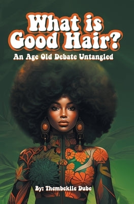 What Is Good Hair?: An Age Old Debate Untangled by Dube, Thembekile