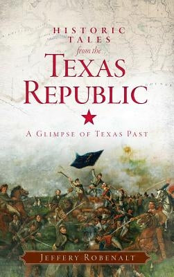 Historic Tales from the Texas Republic: A Glimpse of Texas Past by Robenalt, Jeffery