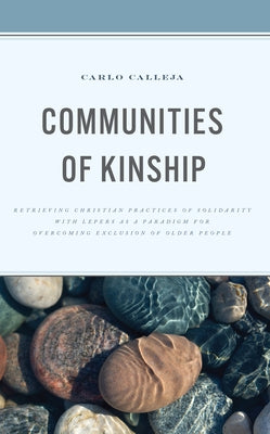 Communities of Kinship: Retrieving Christian Practices of Solidarity with Lepers as a Paradigm for Overcoming Exclusion of Older People by Calleja, Carlo