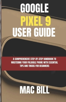 Google Pixel 9 User Guide: A Comprehensive Step-by-Step Handbook to Mastering Your Smart Phone with Essential Tips and Tricks for Beginners by Bill, Mac