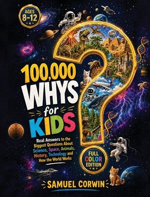 100,000 Whys for Kids: Real Answers to the Biggest Questions About Science, Space, Animals, History, Technology and How the World Works - for Kids Age by Corwin, Samuel