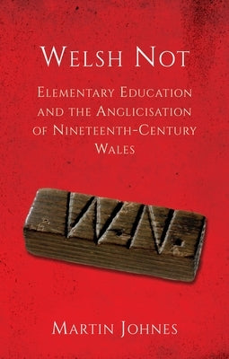 Welsh Not: Education and the Anglicisation of the Nineteenth-Century Wales by Johnes, Martin