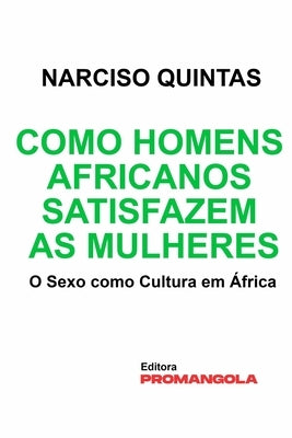 Como Homens Africanos Satisfazem As Mulheres - Narciso Quintas: O Sexo como Cultura em África by Quintas, Narciso