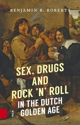 Sex, Drugs and Rock 'n' Roll in the Dutch Golden Age by B. Roberts, Benjamin