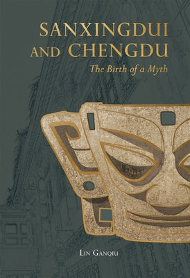 Sanxingdui and Chengdu: The Birth of a Myth by Lin, Ganqiu